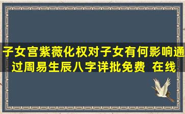 子女宫紫薇化权对子女有何影响通过周易生辰八字详批免费  在线测算
